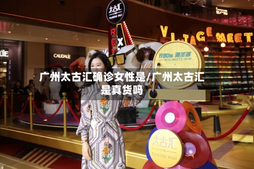 广州太古汇确诊女性是/广州太古汇是真货吗