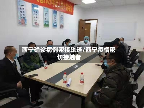 西宁确诊病例密接轨迹/西宁疫情密切接触者-第3张图片