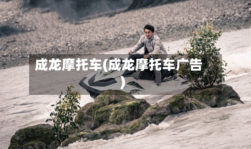 成龙摩托车(成龙摩托车广告)-第3张图片