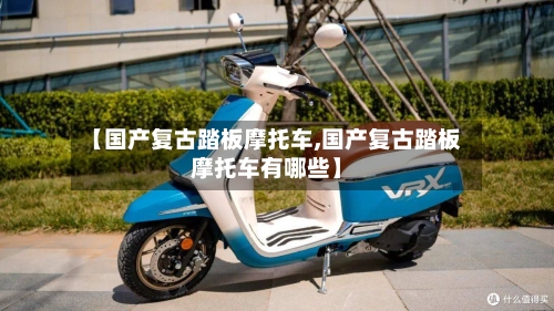 【国产复古踏板摩托车,国产复古踏板摩托车有哪些】-第2张图片