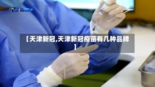 【天津新冠,天津新冠疫苗有几种品牌】-第2张图片
