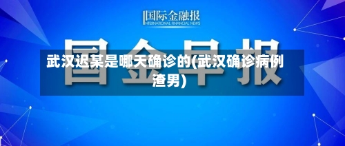 武汉迟某是哪天确诊的(武汉确诊病例渣男)-第2张图片