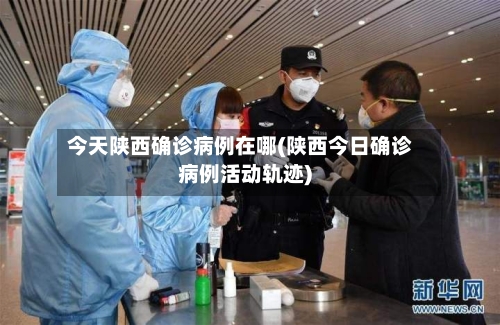 今天陕西确诊病例在哪(陕西今日确诊病例活动轨迹)