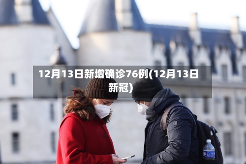 12月13日新增确诊76例(12月13日新冠)