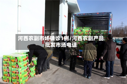 河西农副市场确诊1例/河西农副产品批发市场电话-第2张图片