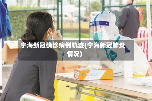 宁海新冠确诊病例轨迹(宁海新冠肺炎情况)