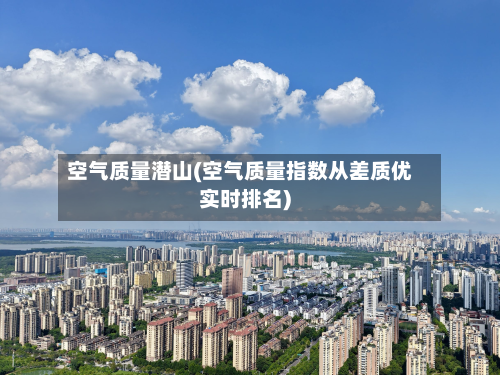 空气质量潜山(空气质量指数从差质优实时排名)