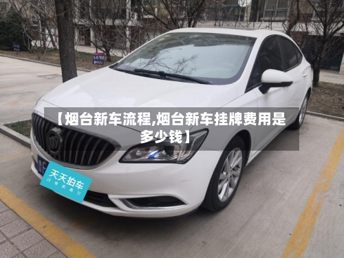 【烟台新车流程,烟台新车挂牌费用是多少钱】