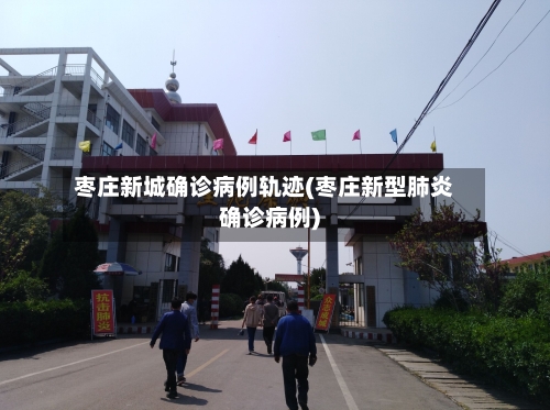 枣庄新城确诊病例轨迹(枣庄新型肺炎确诊病例)-第2张图片