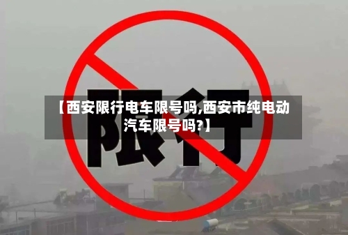 【西安限行电车限号吗,西安市纯电动汽车限号吗?】-第3张图片