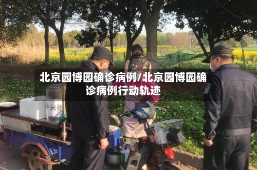 北京园博园确诊病例/北京园博园确诊病例行动轨迹-第3张图片