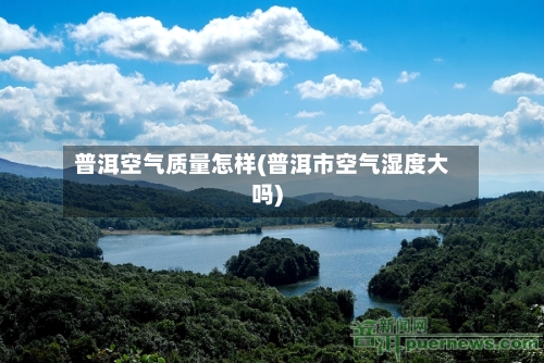 普洱空气质量怎样(普洱市空气湿度大吗)