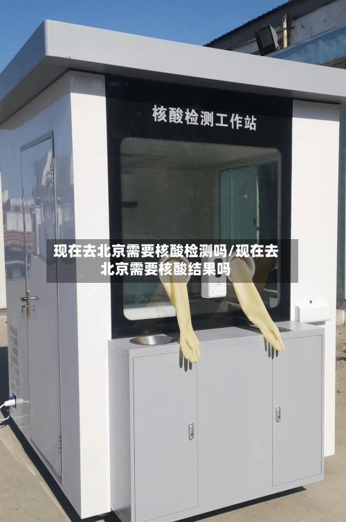 现在去北京需要核酸检测吗/现在去北京需要核酸结果吗