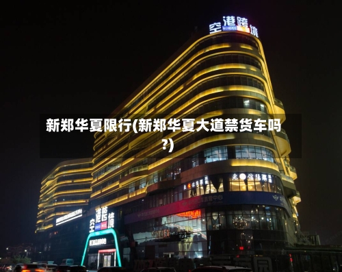 新郑华夏限行(新郑华夏大道禁货车吗?)-第2张图片