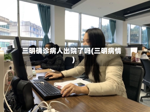 三明确诊病人出院了吗(三明病情)