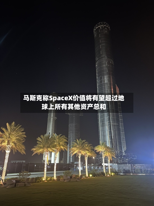马斯克称SpaceX价值将有望超过地球上所有其他资产总和