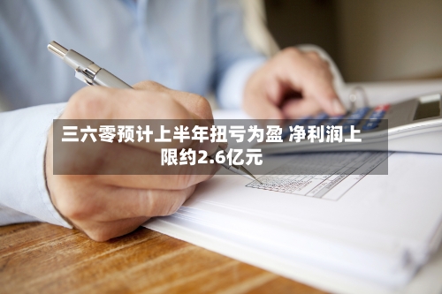 三六零预计上半年扭亏为盈 净利润上限约2.6亿元-第2张图片