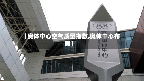 【奥体中心空气质量指数,奥体中心布局】-第2张图片