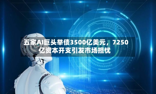 五家AI巨头举债3500亿美元，7250亿资本开支引发市场担忧-第3张图片