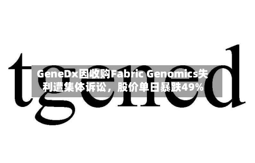 GeneDx因收购Fabric Genomics失利遭集体诉讼，股价单日暴跌49%-第3张图片