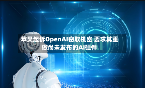 苹果起诉OpenAI窃取机密 要求其重做尚未发布的AI硬件-第2张图片