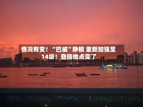 情况有变！“巴威”睁眼 重新加强至14级！登陆地点变了-第2张图片