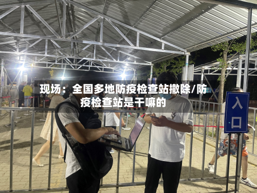 现场:全国多地防疫检查站撤除/防疫检查站是干嘛的-第2张图片