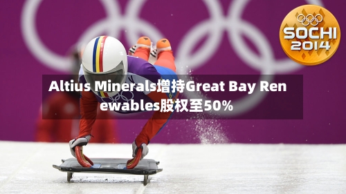 Altius Minerals增持Great Bay Renewables股权至50%