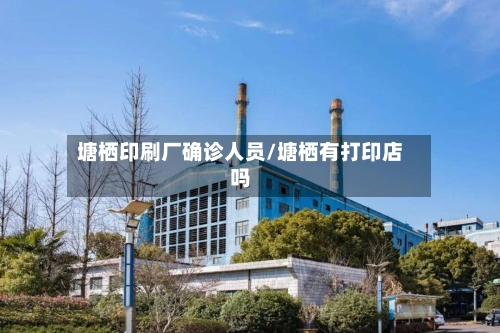 塘栖印刷厂确诊人员/塘栖有打印店吗-第3张图片