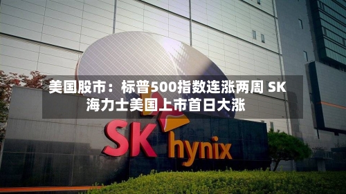 美国股市:标普500指数连涨两周 SK海力士美国上市首日大涨-第2张图片