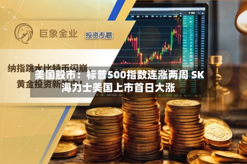 美国股市：标普500指数连涨两周 SK海力士美国上市首日大涨