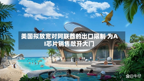 美国拟放宽对阿联酋的出口限制 为AI芯片销售敞开大门-第2张图片
