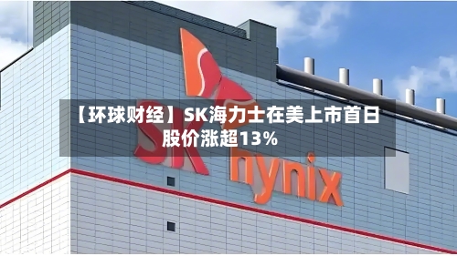【环球财经】SK海力士在美上市首日股价涨超13%