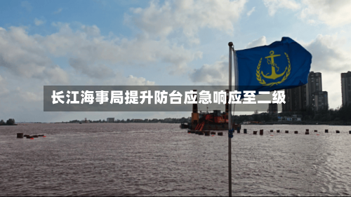 长江海事局提升防台应急响应至二级