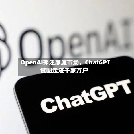 OpenAI押注家庭市场	，ChatGPT试图走进千家万户-第1张图片