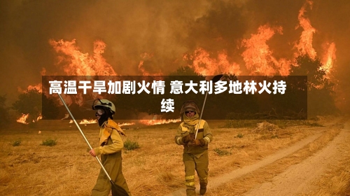 高温干旱加剧火情 意大利多地林火持续-第2张图片