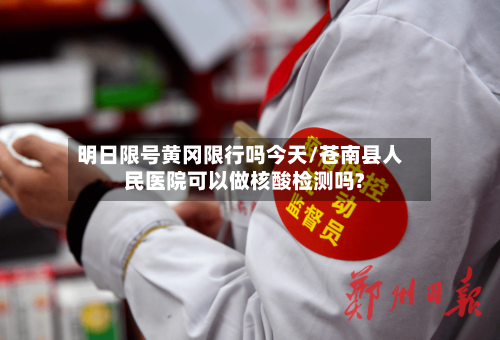 明日限号黄冈限行吗今天/苍南县人民医院可以做核酸检测吗?-第2张图片