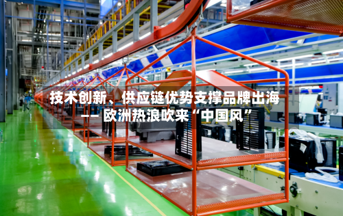 技术创新、供应链优势支撑品牌出海—— 欧洲热浪吹来“中国风”-第3张图片