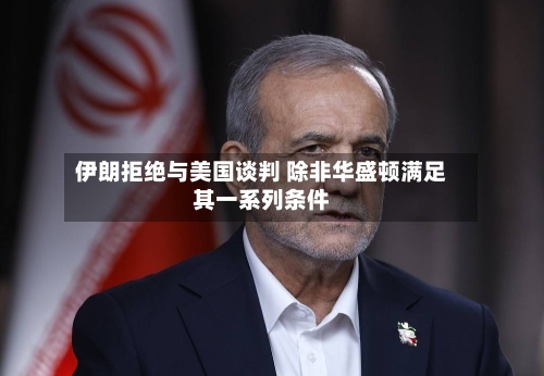 伊朗拒绝与美国谈判 除非华盛顿满足其一系列条件-第2张图片