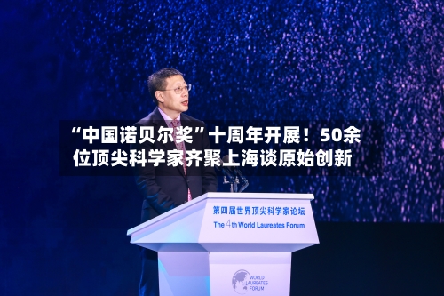 “中国诺贝尔奖”十周年开展！50余位顶尖科学家齐聚上海谈原始创新