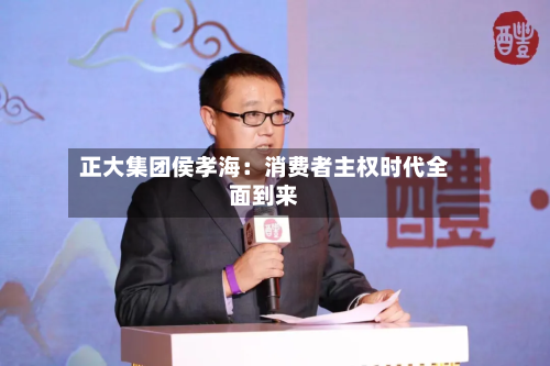 正大集团侯孝海：消费者主权时代全面到来