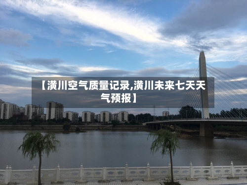 【潢川空气质量记录,潢川未来七天天气预报】-第3张图片