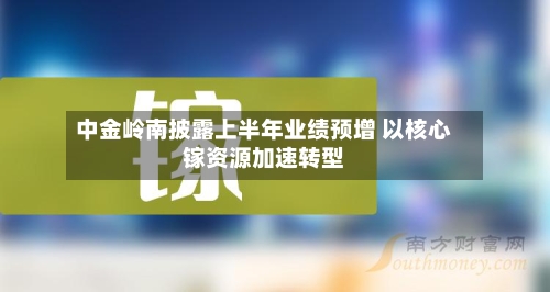 中金岭南披露上半年业绩预增 以核心镓资源加速转型