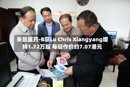 来凯医药-B获Lu Chris Xiangyang增持1.72万股 每股作价约7.07港元-第2张图片