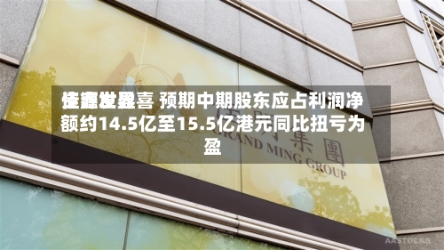 佳鑫世界
资源发盈喜 预期中期股东应占利润净额约14.5亿至15.5亿港元同比扭亏为盈-第1张图片
