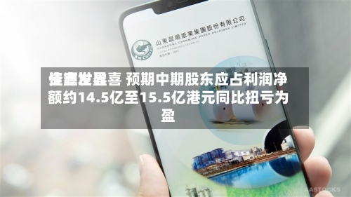 佳鑫世界
资源发盈喜 预期中期股东应占利润净额约14.5亿至15.5亿港元同比扭亏为盈-第2张图片