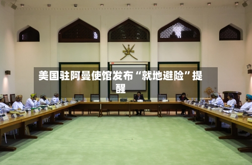 美国驻阿曼使馆发布“就地避险”提醒-第2张图片