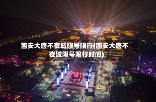 西安大唐不夜城限号限行(西安大唐不夜城限号限行时间)-第2张图片