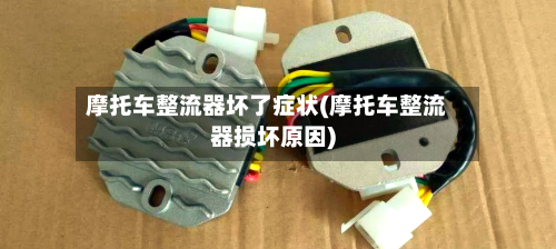 摩托车整流器坏了症状(摩托车整流器损坏原因)
