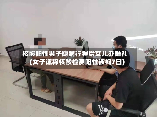 核酸阳性男子隐瞒行程给女儿办婚礼(女子谎称核酸检测阳性被拘7日)